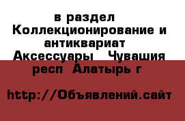  в раздел : Коллекционирование и антиквариат » Аксессуары . Чувашия респ.,Алатырь г.